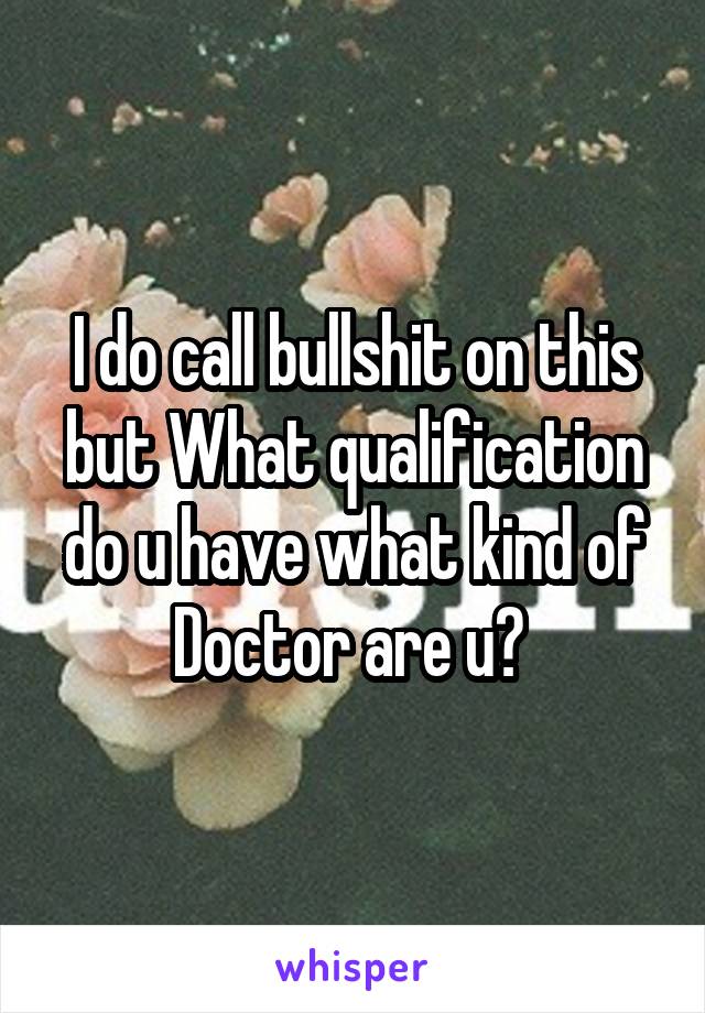 I do call bullshit on this but What qualification do u have what kind of Doctor are u? 