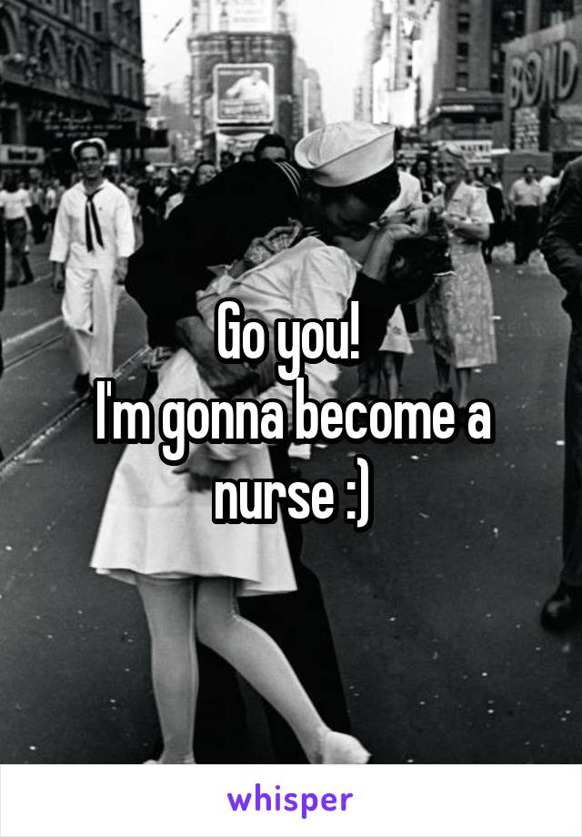 Go you! 
I'm gonna become a nurse :)