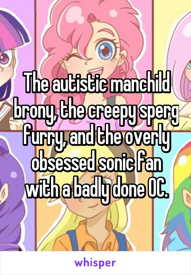 The autistic manchild brony, the creepy sperg furry, and the overly obsessed sonic fan with a badly done OC.