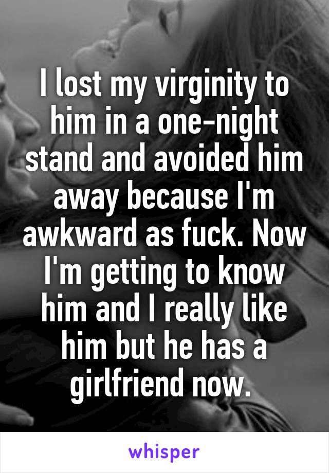 I lost my virginity to him in a one-night stand and avoided him away because I'm awkward as fuck. Now I'm getting to know him and I really like him but he has a girlfriend now. 