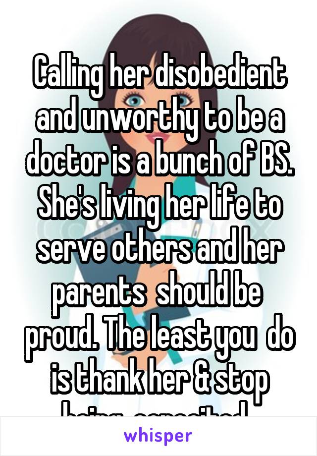 
Calling her disobedient and unworthy to be a doctor is a bunch of BS. She's living her life to serve others and her parents  should be  proud. The least you  do is thank her & stop being  conceited. 