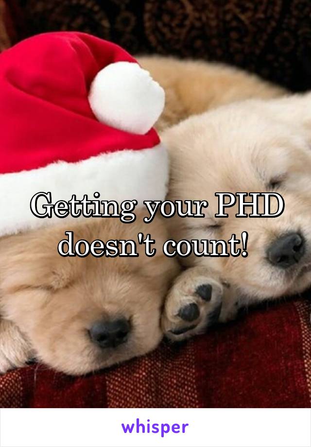 Getting your PHD doesn't count! 