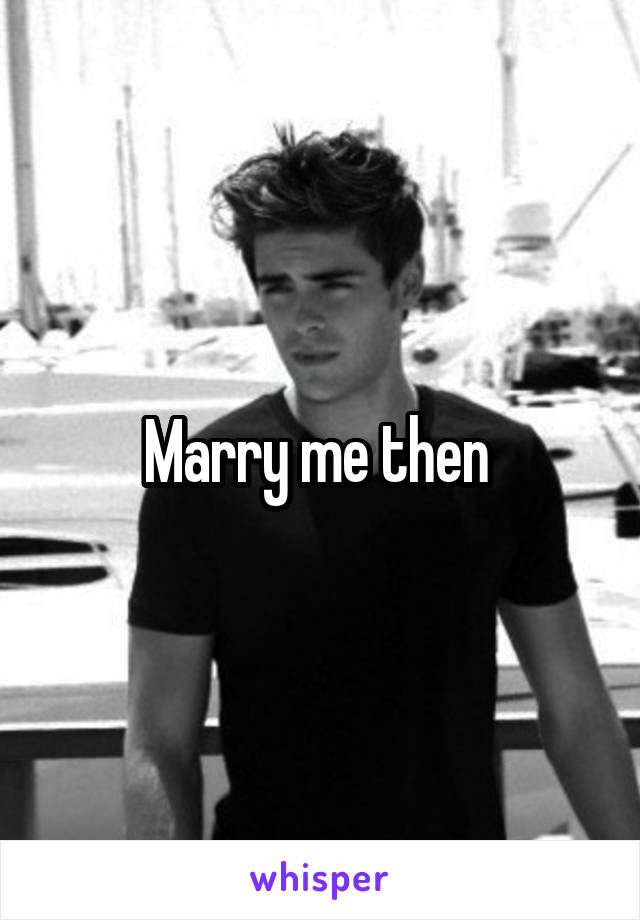 Marry me then 