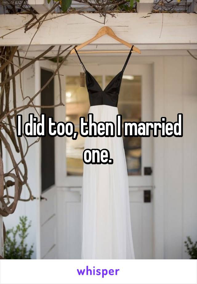 I did too, then I married one. 