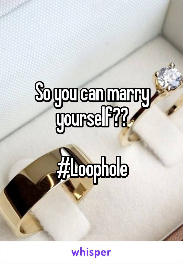 So you can marry yourself??

#Loophole