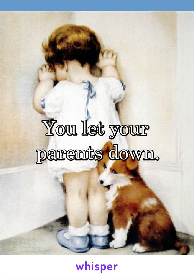 You let your 
parents down.