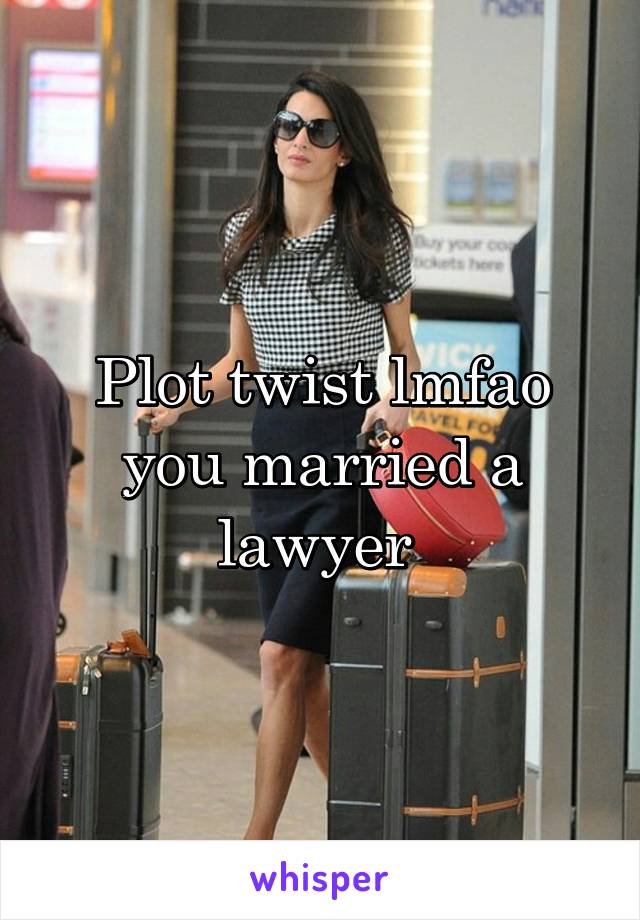 Plot twist lmfao you married a lawyer 