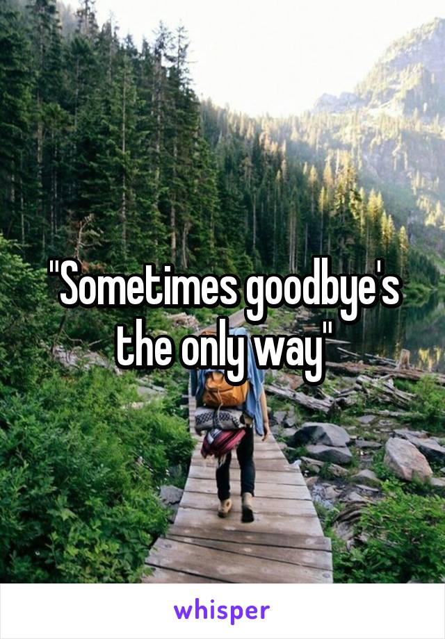"Sometimes goodbye's the only way"