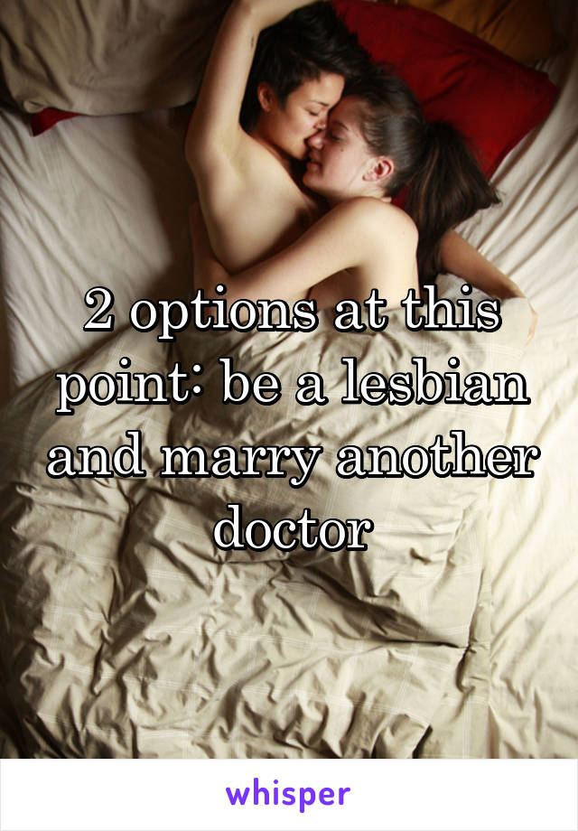 2 options at this point: be a lesbian and marry another doctor