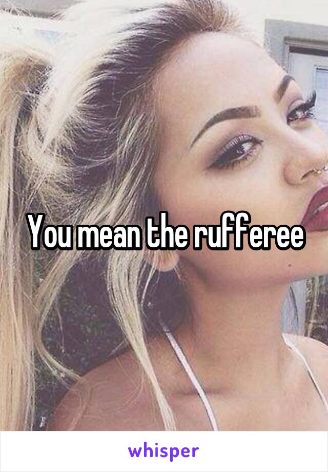 You mean the rufferee