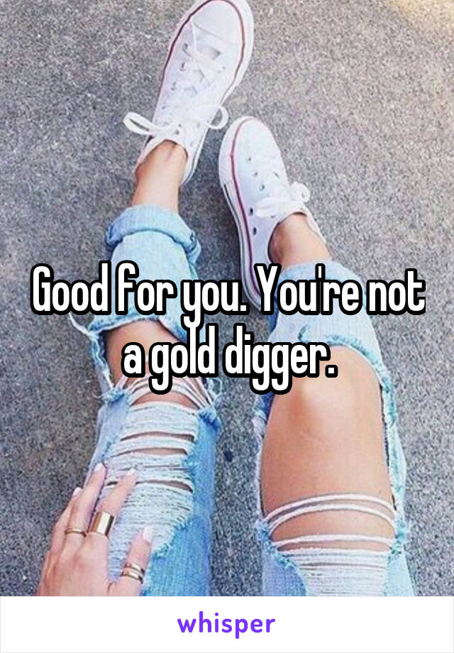 Good for you. You're not a gold digger.