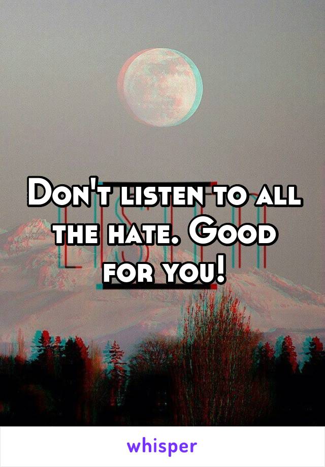 Don't listen to all the hate. Good for you!