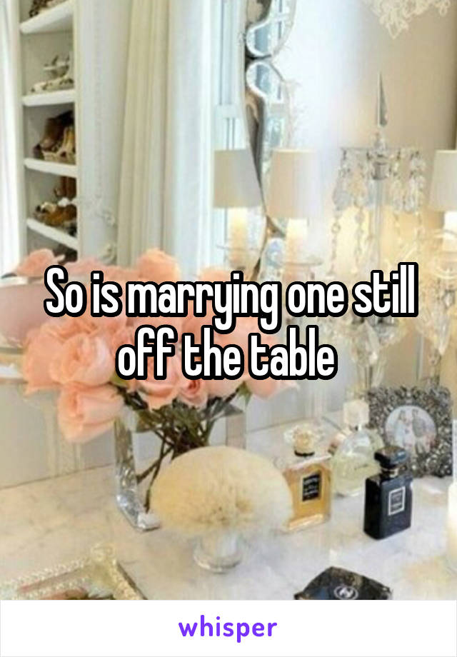 So is marrying one still off the table 