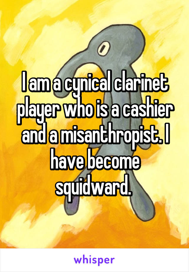 I am a cynical clarinet player who is a cashier and a misanthropist. I have become squidward. 