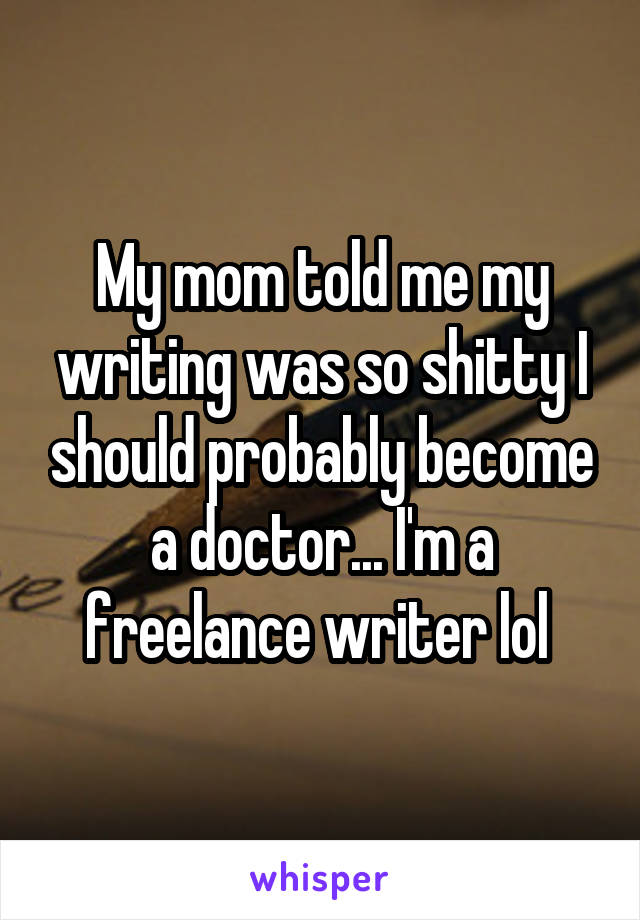 My mom told me my writing was so shitty I should probably become a doctor... I'm a freelance writer lol 