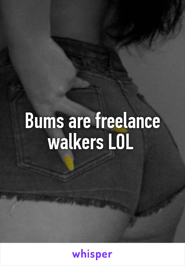 Bums are freelance walkers LOL 