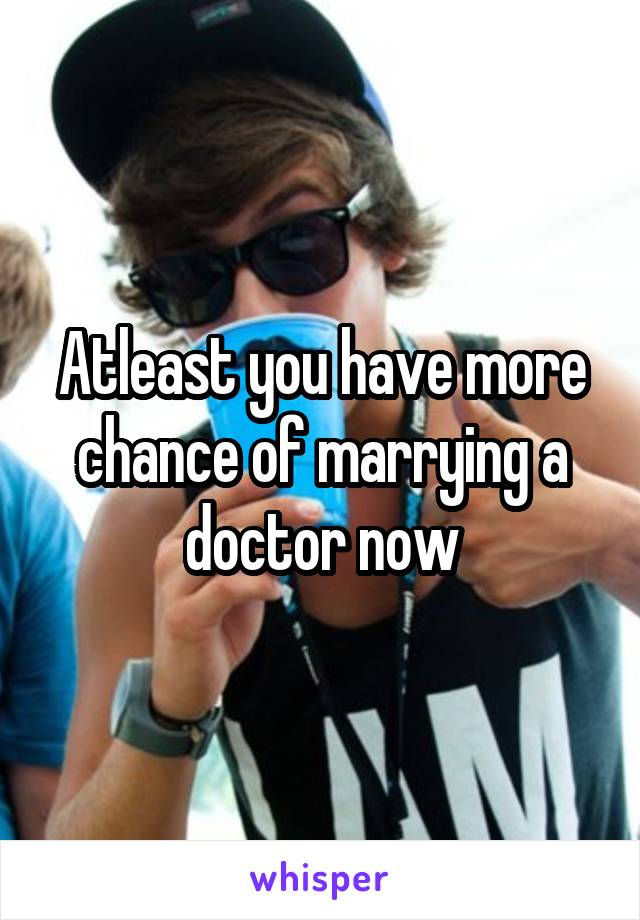 Atleast you have more chance of marrying a doctor now