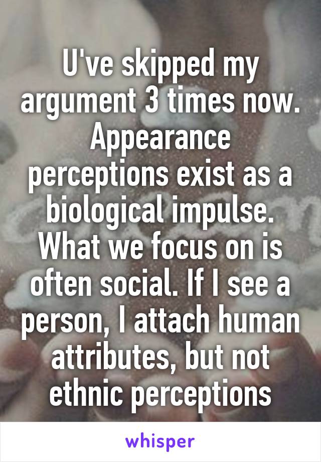 U've skipped my argument 3 times now. Appearance perceptions exist as a biological impulse. What we focus on is often social. If I see a person, I attach human attributes, but not ethnic perceptions