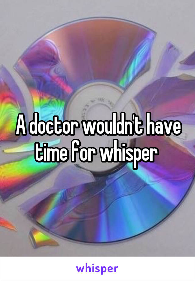 A doctor wouldn't have time for whisper 