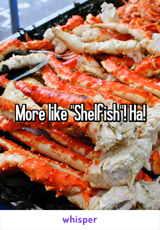 More like "Shelfish"! Ha!