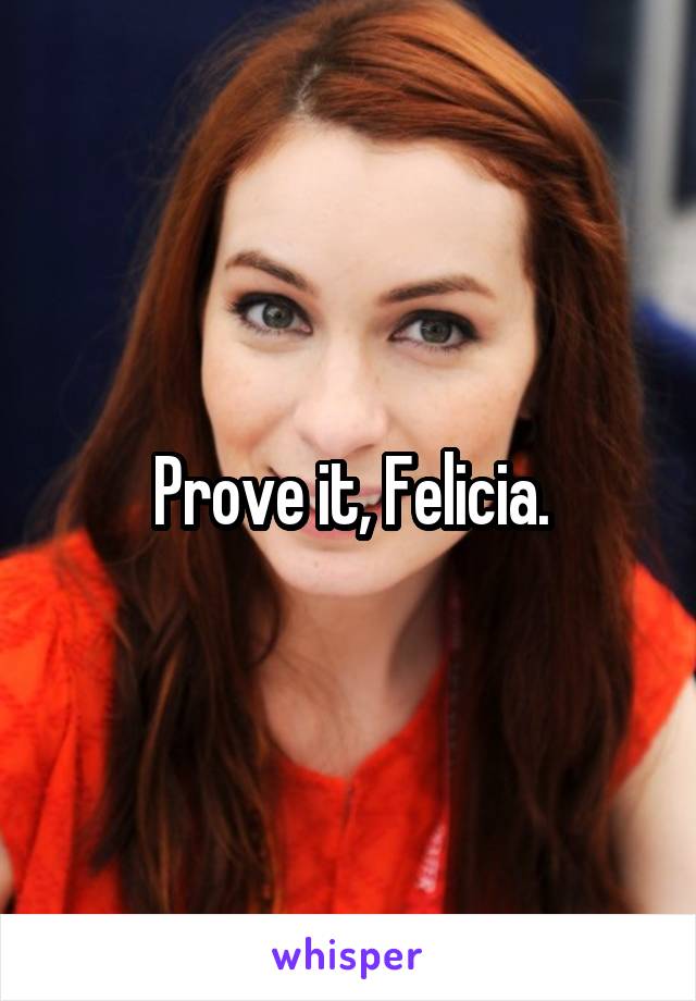 Prove it, Felicia.