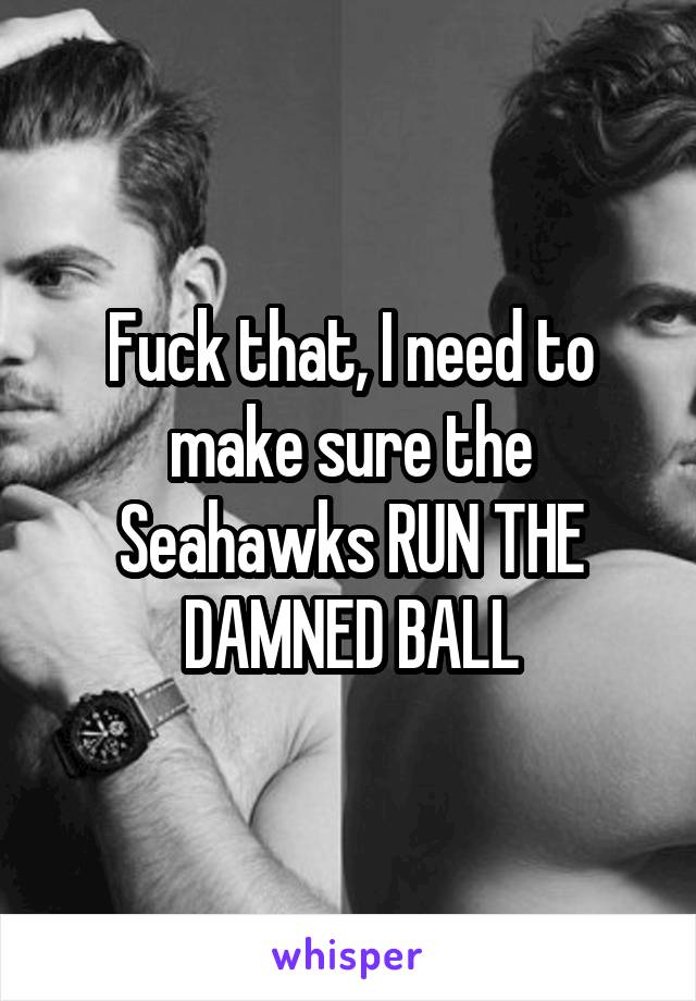 Fuck that, I need to make sure the Seahawks RUN THE DAMNED BALL