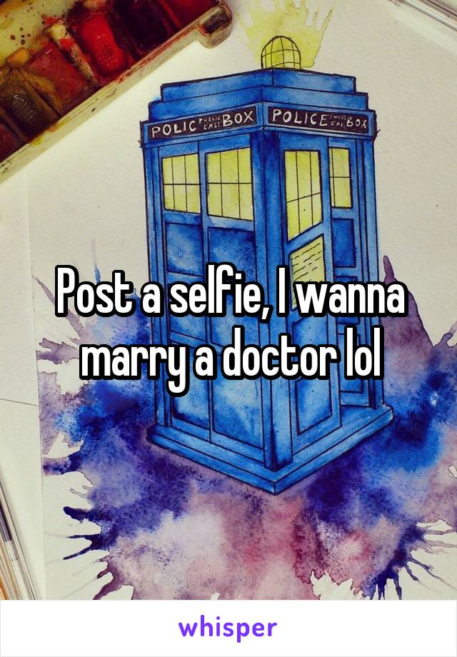 Post a selfie, I wanna marry a doctor lol