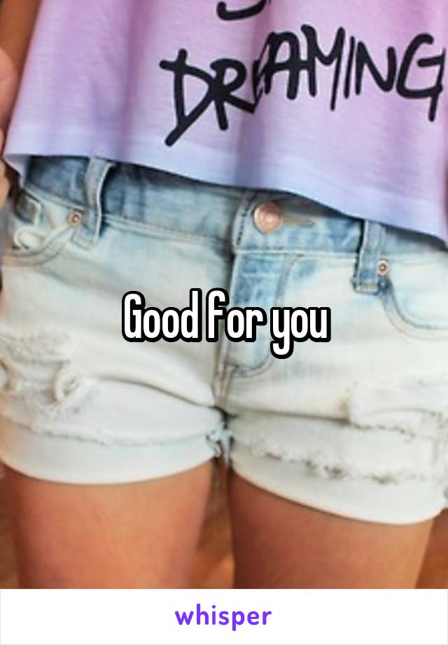 Good for you