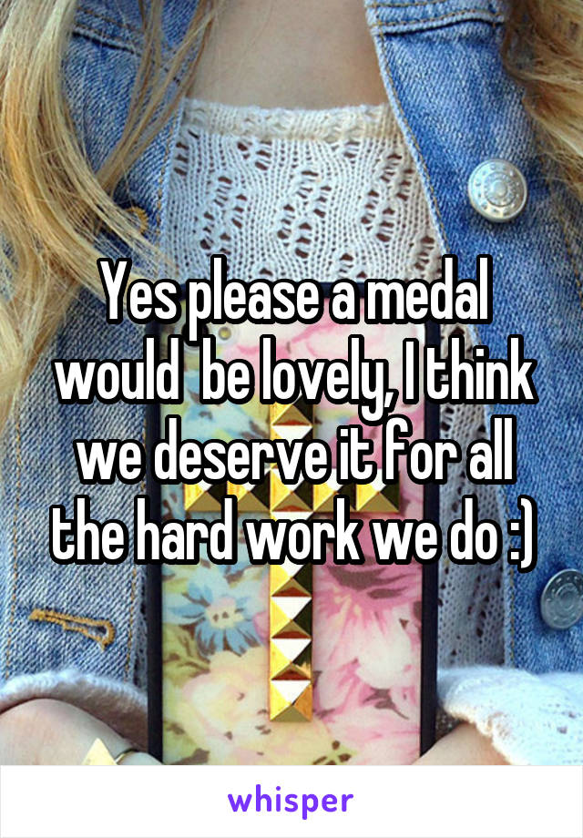 Yes please a medal would  be lovely, I think we deserve it for all the hard work we do :)