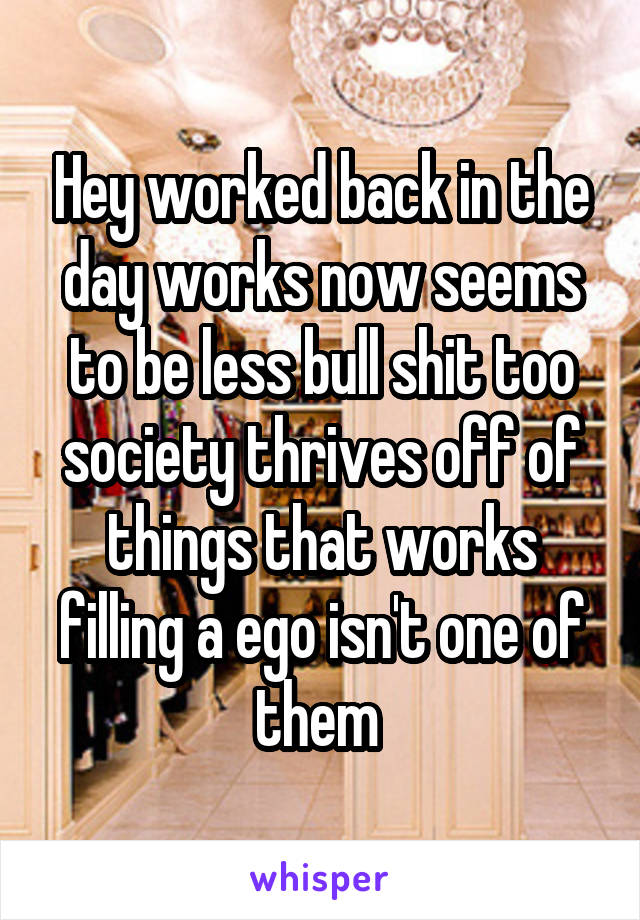 Hey worked back in the day works now seems to be less bull shit too society thrives off of things that works filling a ego isn't one of them 