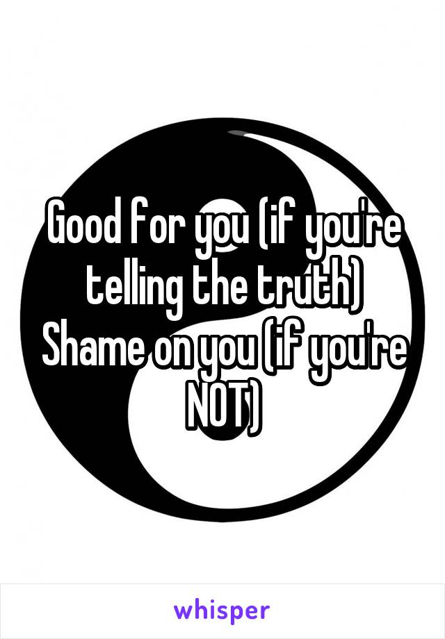 Good for you (if you're telling the truth)
Shame on you (if you're NOT)