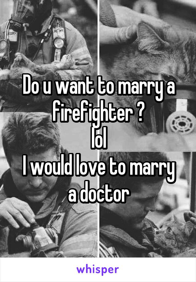 Do u want to marry a firefighter ?
lol
I would love to marry a doctor