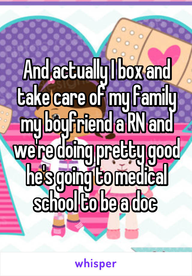 And actually I box and take care of my family my boyfriend a RN and we're doing pretty good he's going to medical school to be a doc 