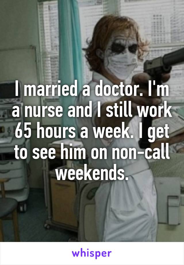 I married a doctor. I'm a nurse and I still work 65 hours a week. I get to see him on non-call weekends.