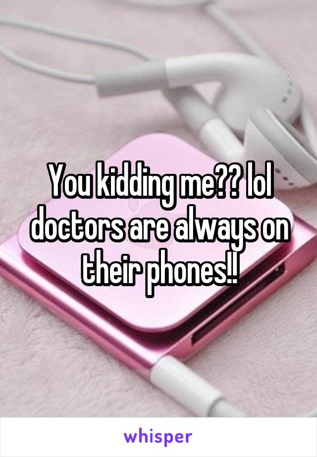 You kidding me?? lol doctors are always on their phones!!