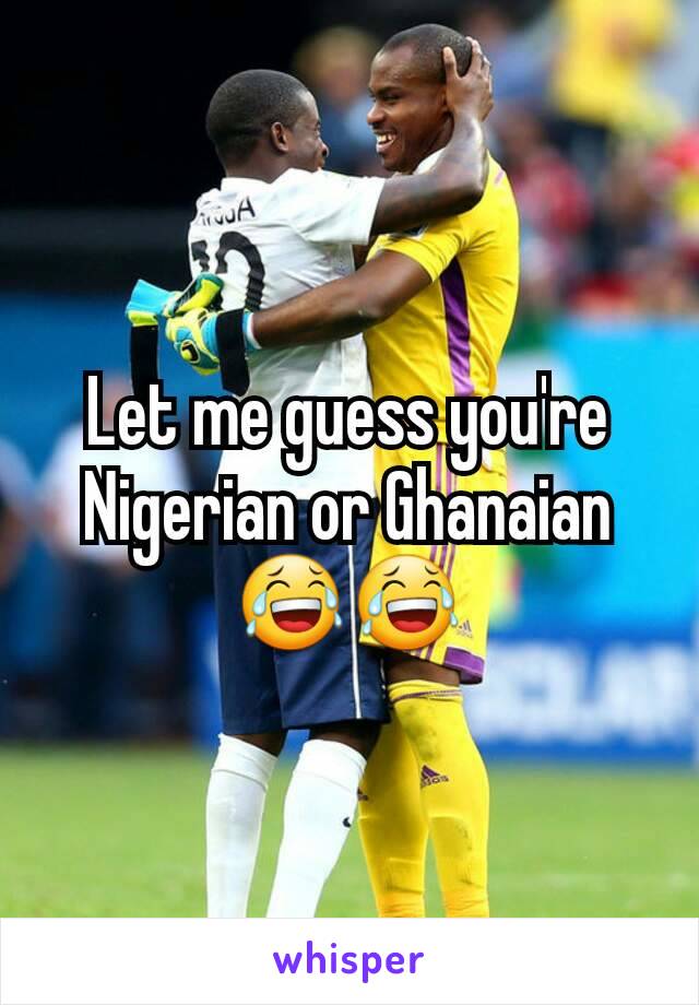 Let me guess you're  Nigerian or Ghanaian😂😂