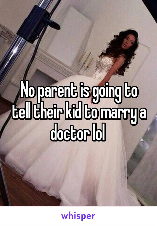 No parent is going to tell their kid to marry a doctor lol 