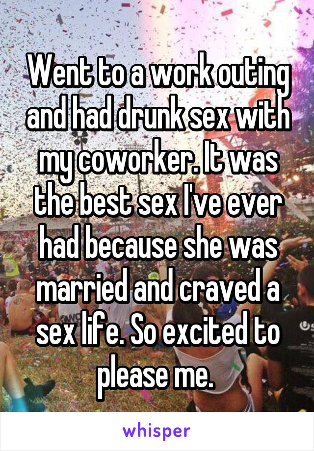Went to a work outing and had drunk sex with my coworker. It was the best sex I've ever had because she was married and craved a sex life. So excited to please me. 