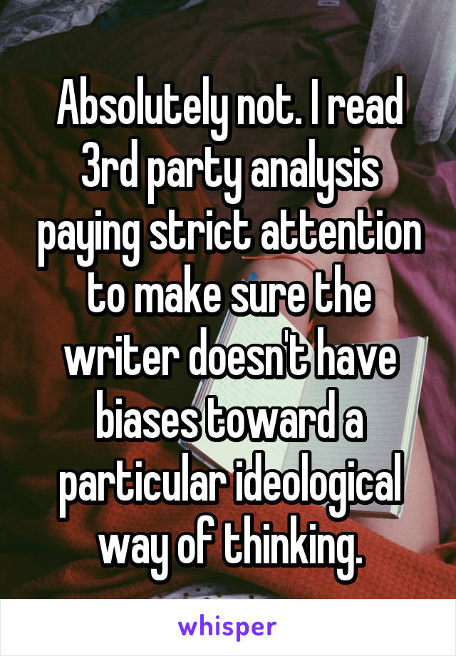 Absolutely not. I read 3rd party analysis paying strict attention to make sure the writer doesn't have biases toward a particular ideological way of thinking.