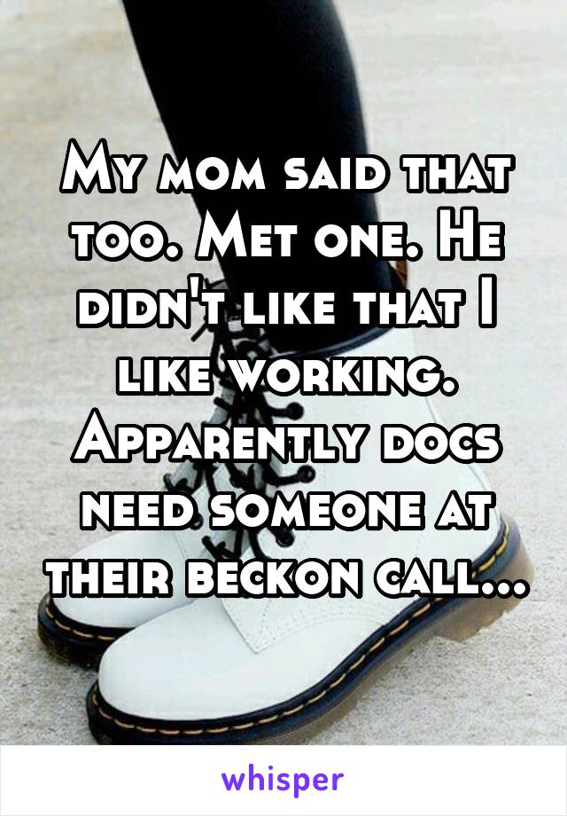 My mom said that too. Met one. He didn't like that I like working. Apparently docs need someone at their beckon call... 