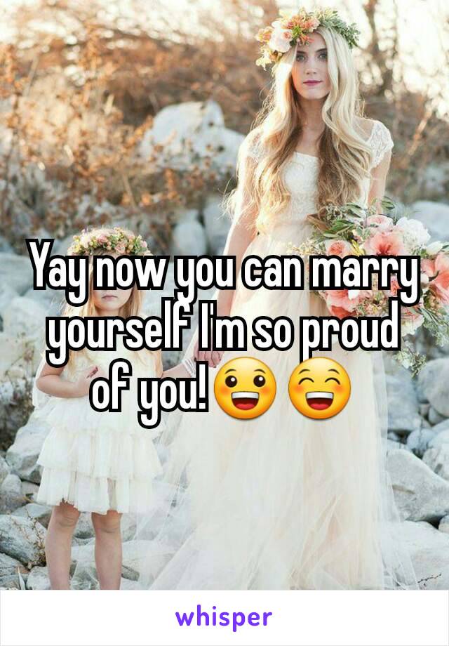 Yay now you can marry yourself I'm so proud of you!😀😁