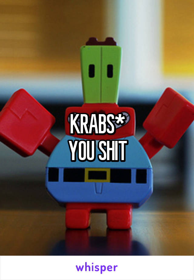 KRABS*
YOU SHIT