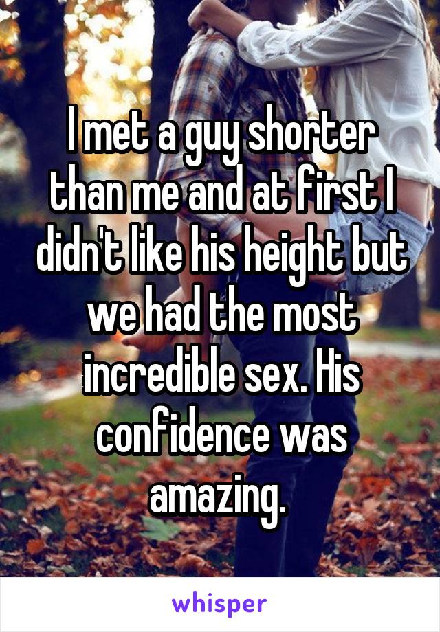 I met a guy shorter than me and at first I didn