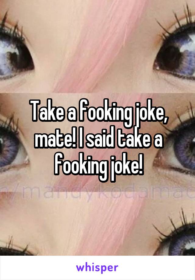 Take a fooking joke, mate! I said take a fooking joke!