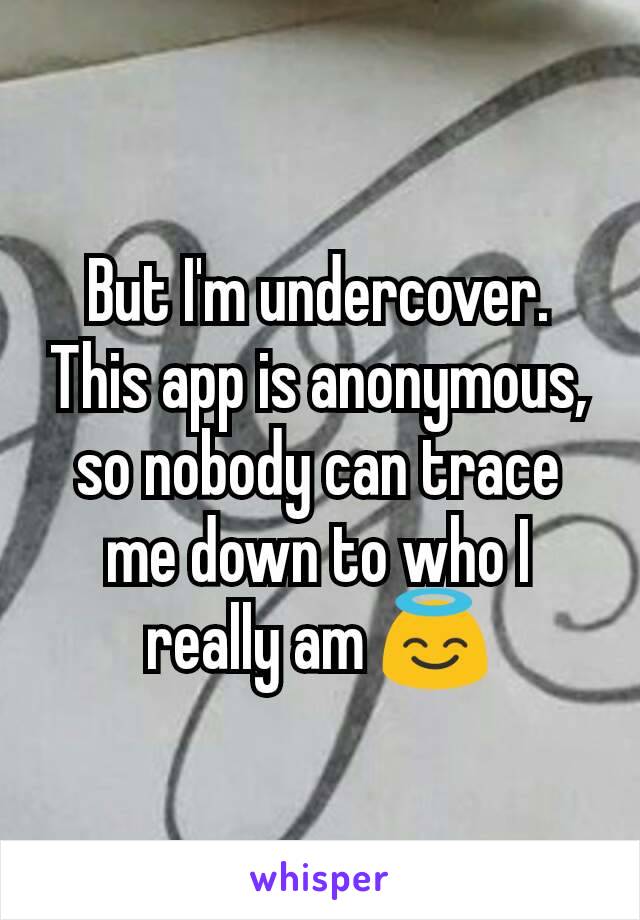 But I'm undercover. This app is anonymous, so nobody can trace me down to who I really am 😇