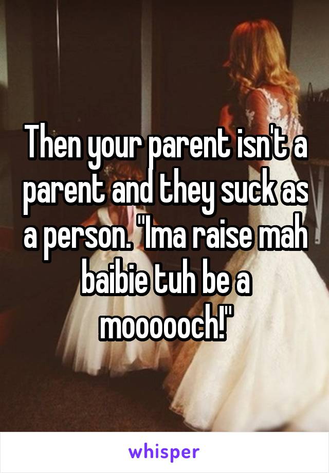 Then your parent isn't a parent and they suck as a person. "Ima raise mah baibie tuh be a moooooch!"