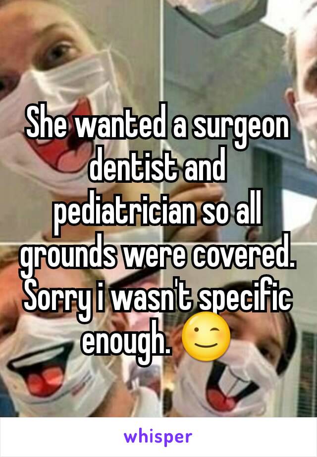 She wanted a surgeon dentist and pediatrician so all grounds were covered. Sorry i wasn't specific enough. 😉