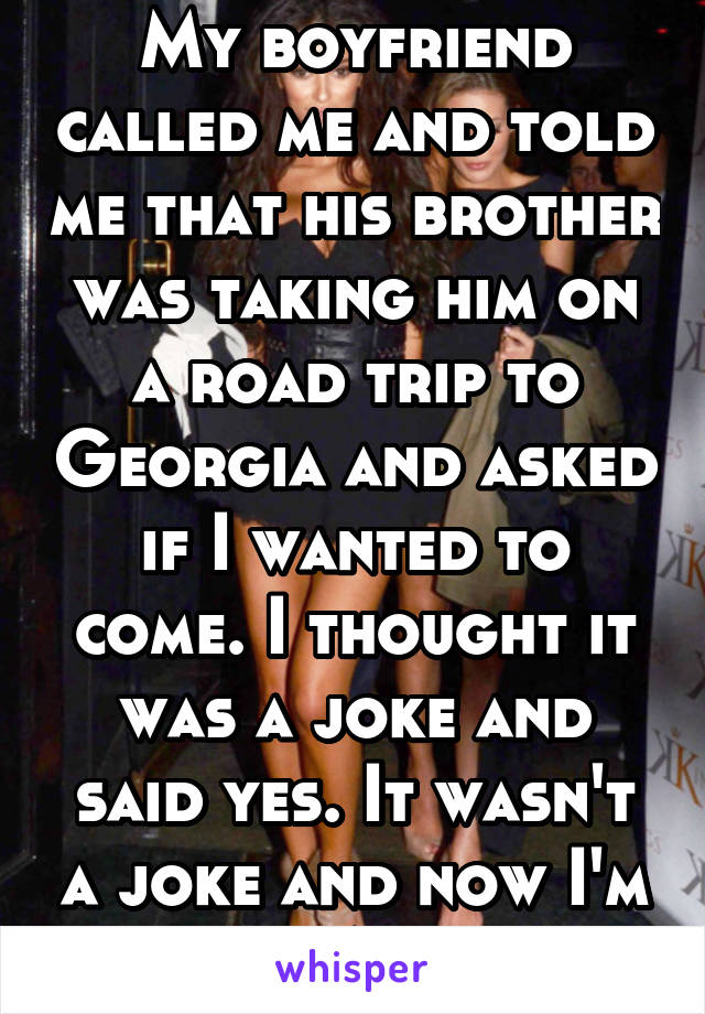 My boyfriend called me and told me that his brother was taking him on a road trip to Georgia and asked if I wanted to come. I thought it was a joke and said yes. It wasn't a joke and now I'm in Atl.