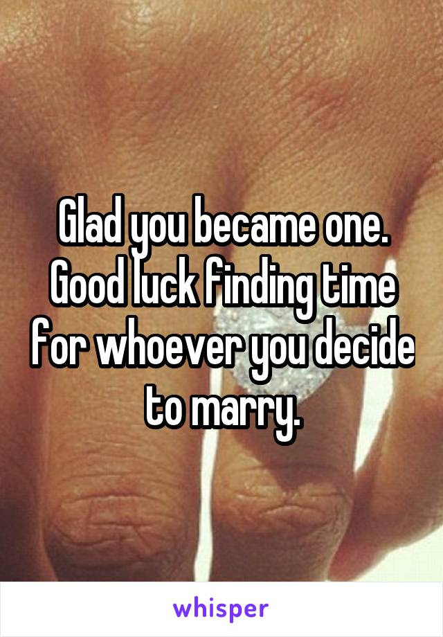 Glad you became one. Good luck finding time for whoever you decide to marry.