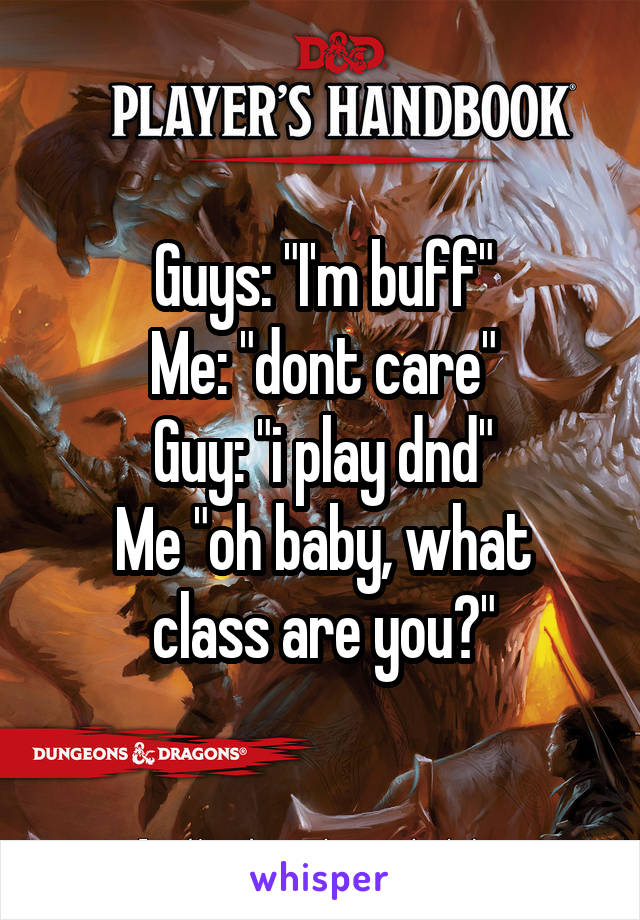 Guys: "I'm buff"
Me: "dont care"
Guy: "i play dnd"
Me "oh baby, what class are you?"
